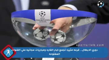 دوري الأبطال.. قرعة مثيرة تجمع كبار القارة ومباريات مجانية على القنوات المفتوحة